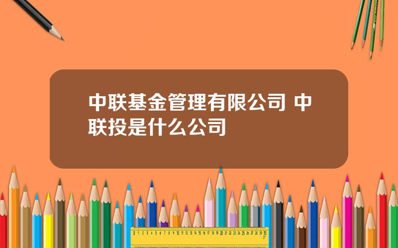 中联基金管理有限公司 中联投是什么公司